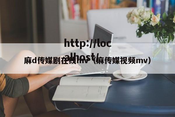 麻d传媒剧在线mv（麻传媒视频mv）